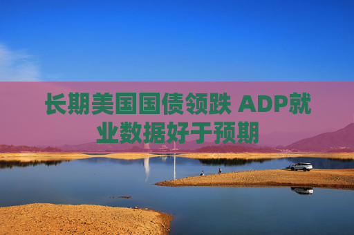 长期美国国债领跌 ADP就业数据好于预期