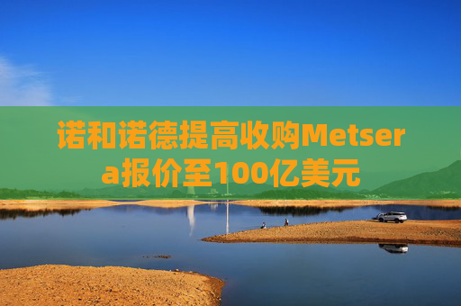 诺和诺德提高收购Metsera报价至100亿美元
