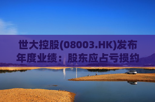 世大控股(08003.HK)发布年度业绩：股东应占亏损约845.4万港元