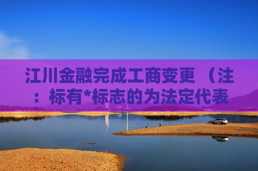 江川金融完成工商变更 （注：标有*标志的为法定代表人）1 刘迎生* 董事长2 陈胜 董事3 戚爰阳 董事4 雒丹丹 董事5 陈君 董事6 刘迎生* 经理7 王一虹 监事会主席8 张莎莎 监事9 张晨 监事任董事（理事）、经理、监事