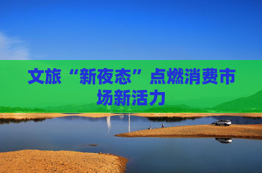 文旅“新夜态”点燃消费市场新活力