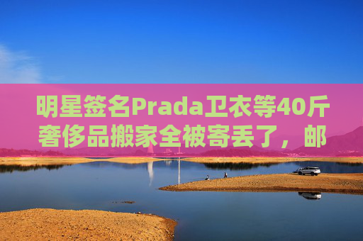 明星签名Prada卫衣等40斤奢侈品搬家全被寄丢了，邮政EMS称没监控