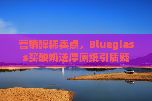 营销蹿稀卖点，Blueglass买酸奶送厚厕纸引质疑