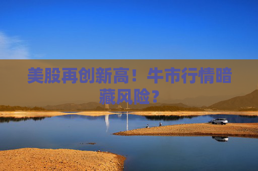 美股再创新高！牛市行情暗藏风险？