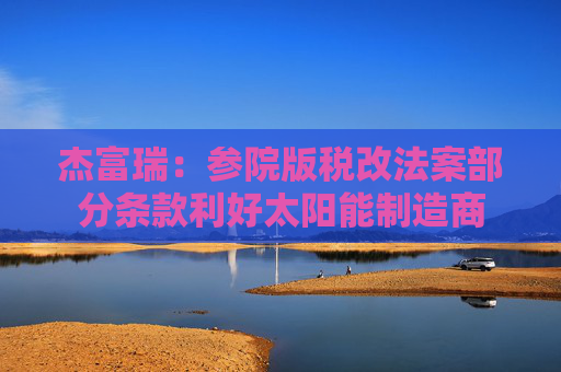 杰富瑞：参院版税改法案部分条款利好太阳能制造商
