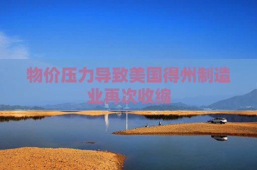 物价压力导致美国得州制造业再次收缩