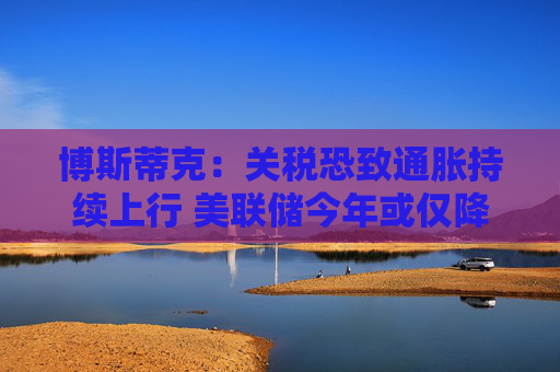 博斯蒂克：关税恐致通胀持续上行 美联储今年或仅降息一次