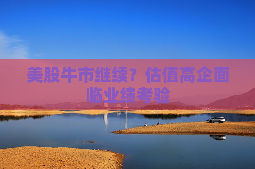 美股牛市继续？估值高企面临业绩考验