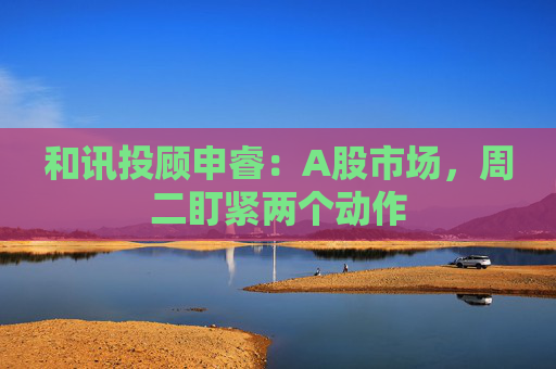 和讯投顾申睿：A股市场，周二盯紧两个动作