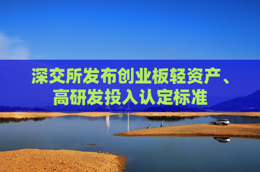 深交所发布创业板轻资产、高研发投入认定标准