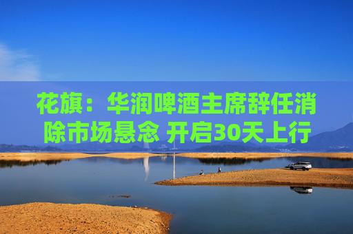 花旗：华润啤酒主席辞任消除市场悬念 开启30天上行催化观察