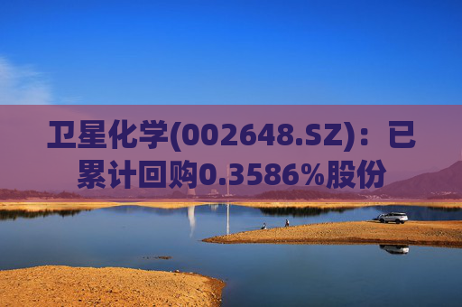 卫星化学(002648.SZ)：已累计回购0.3586%股份