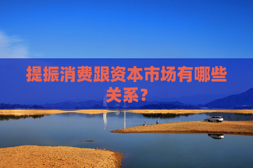 提振消费跟资本市场有哪些关系？