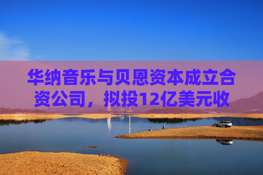 华纳音乐与贝恩资本成立合资公司，拟投12亿美元收购音乐版权库