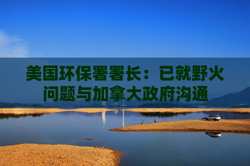 美国环保署署长:已就野火问题与加拿大政府沟通 第1张 美国环保署署长:已就野火问题与加拿大政府沟通 第1张