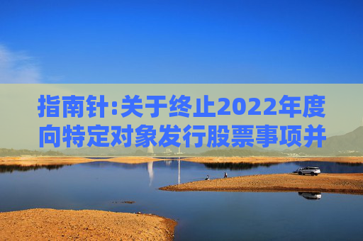 指南针:关于终止2022年度向特定对象发行股票事项并撤回申请文件的公告