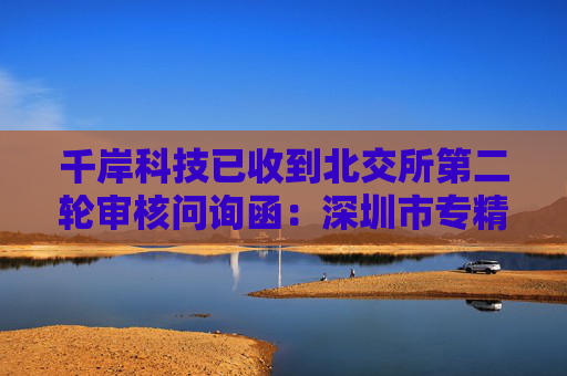 千岸科技已收到北交所第二轮审核问询函:深圳市专精特新中小企业,聚焦自有品牌产品研发销售 第1张 千岸科技已收到北交所第二轮审核问询函:深圳市专精特新中小企业,聚焦自有品牌产品研发销售 第1张