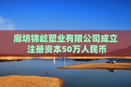廊坊锦屹塑业有限公司成立 注册资本50万人民币