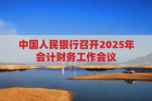 中国人民银行召开2025年会计财务工作会议