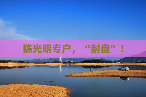 陈光明专户,“封盘”!