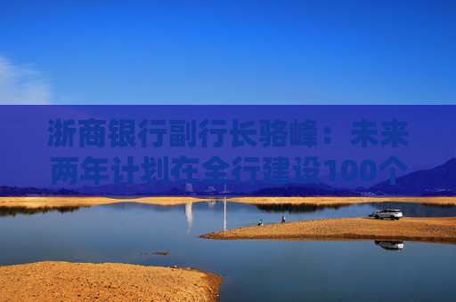 浙商银行副行长骆峰：未来两年计划在全行建设100个科技金融的团队和机构