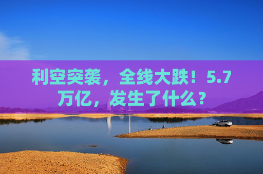 利空突袭，全线大跌！5.7万亿，发生了什么？