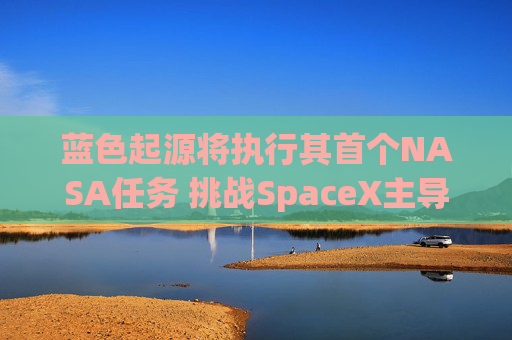 蓝色起源将执行其首个NASA任务 挑战SpaceX主导地位