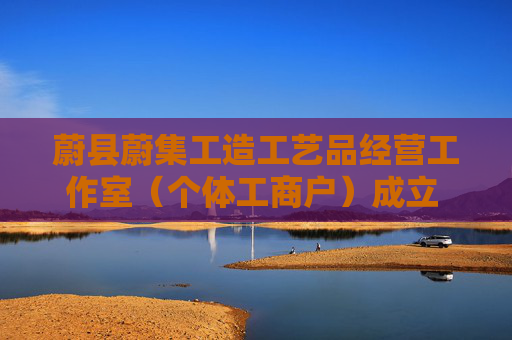 蔚县蔚集工造工艺品经营工作室（个体工商户）成立 注册资本5万人民币