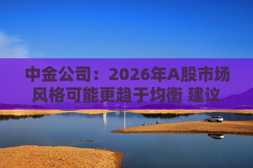 中金公司:2026年A股市场风格可能更趋于均衡 建议关注三条主线 第1张 中金公司:2026年A股市场风格可能更趋于均衡 建议关注三条主线 第1张