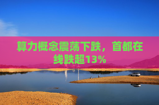 算力概念震荡下跌，首都在线跌超13%