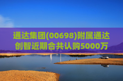 通达集团(00698)附属通达创智近期合共认购5000万元理财产品