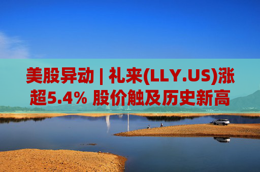 美股异动 | 礼来(LLY.US)涨超5.4% 股价触及历史新高