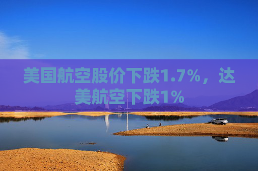 美国航空股价下跌1.7%，达美航空下跌1%