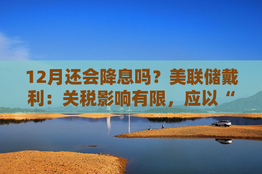 12月还会降息吗？美联储戴利：关税影响有限，应以“开放心态”迎接