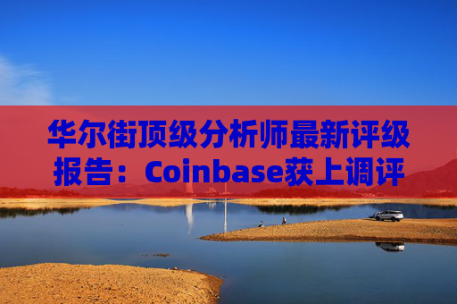 华尔街顶级分析师最新评级报告：Coinbase获上调评级