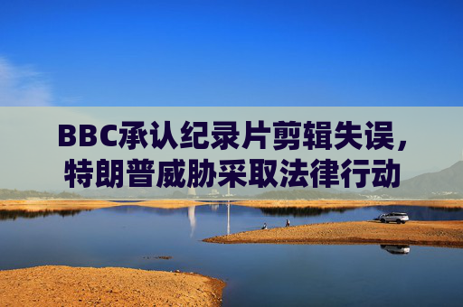 BBC承认纪录片剪辑失误，特朗普威胁采取法律行动  第1张