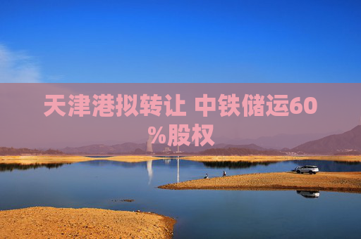 天津港拟转让 中铁储运60%股权