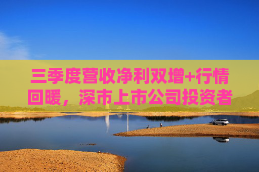 三季度营收净利双增+行情回暖,深市上市公司投资者获得感持续提升