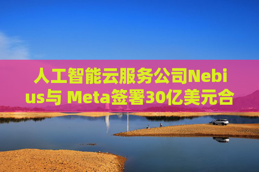 人工智能云服务公司Nebius与 Meta签署30亿美元合作协议