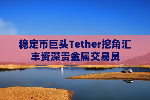 稳定币巨头Tether挖角汇丰资深贵金属交易员