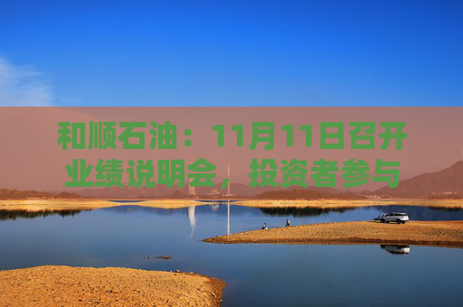 和顺石油：11月11日召开业绩说明会，投资者参与  第1张