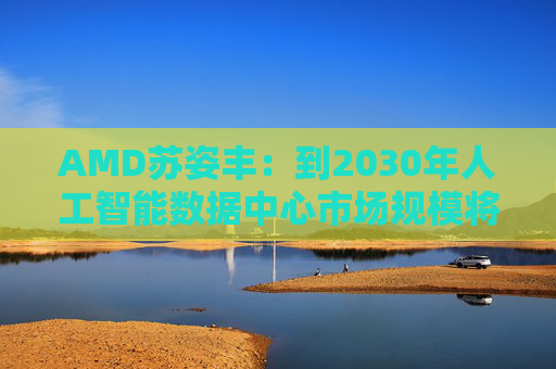 AMD苏姿丰:到2030年人工智能数据中心市场规模将达1万亿美元 第1张 AMD苏姿丰:到2030年人工智能数据中心市场规模将达1万亿美元 第1张