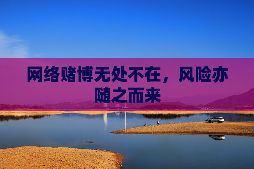 网络赌博无处不在,风险亦随之而来 第1张 网络赌博无处不在,风险亦随之而来 第1张