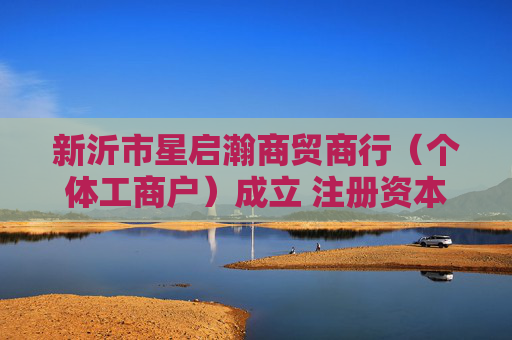 新沂市星启瀚商贸商行（个体工商户）成立 注册资本5万人民币