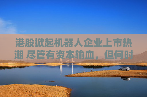 港股掀起机器人企业上市热潮 尽管有资本输血，但何时盈利仍是难题  第1张