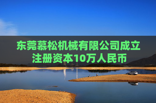东莞慕松机械有限公司成立 注册资本10万人民币