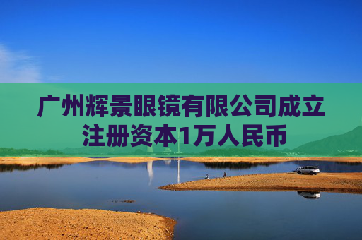 广州辉景眼镜有限公司成立 注册资本1万人民币