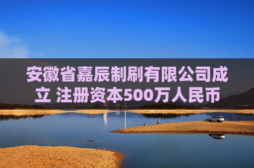 安徽省嘉辰制刷有限公司成立 注册资本500万人民币