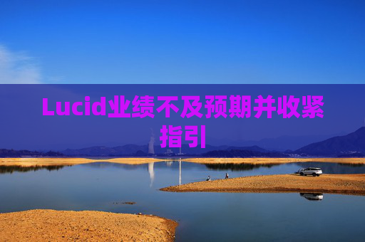 Lucid业绩不及预期并收紧指引