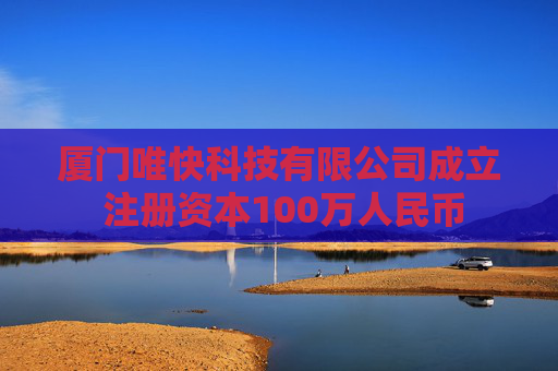 厦门唯快科技有限公司成立 注册资本100万人民币